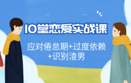 10堂恋爱实战课，应对倦怠期+过度依赖+识别渣男